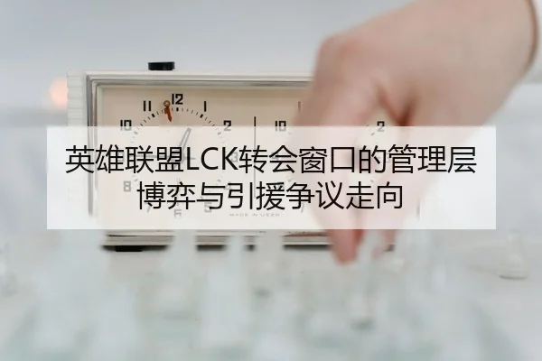 英雄联盟LCK转会窗口的管理层博弈与引援争议走向