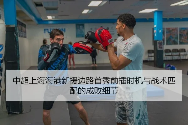 中超上海海港新援边路首秀前插时机与战术匹配的成败细节